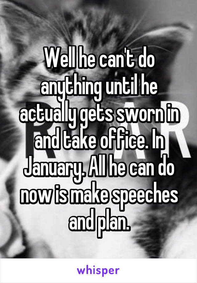 Well he can't do anything until he actually gets sworn in and take office. In January. All he can do now is make speeches and plan.