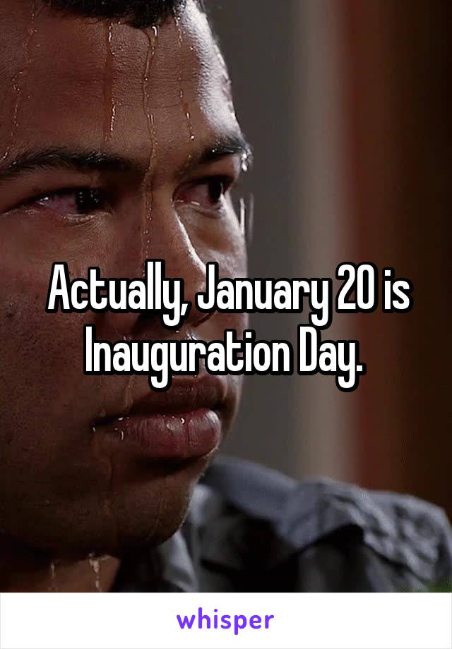 Actually, January 20 is Inauguration Day. 