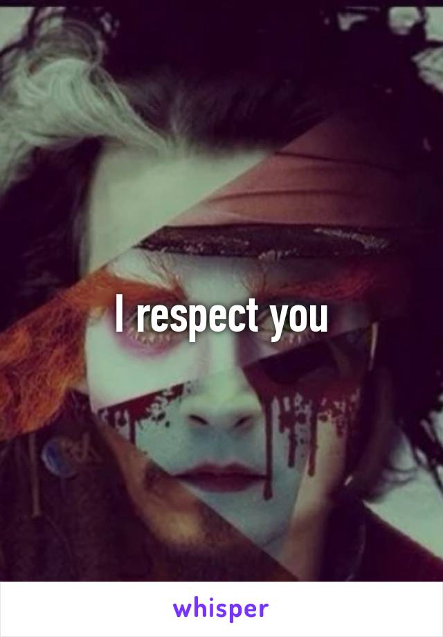 I respect you