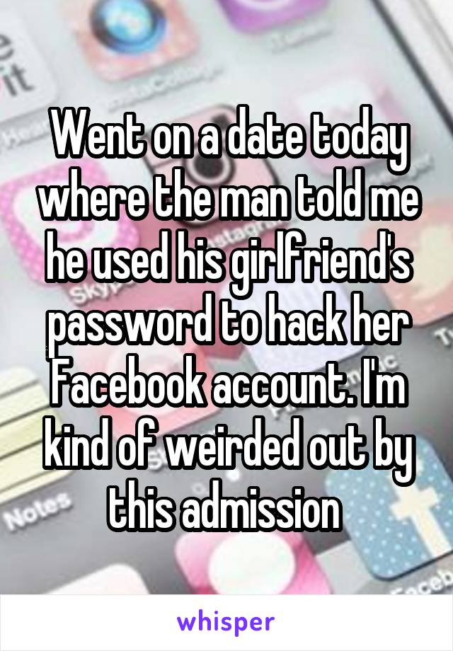 Went on a date today where the man told me he used his girlfriend's password to hack her Facebook account. I'm kind of weirded out by this admission 