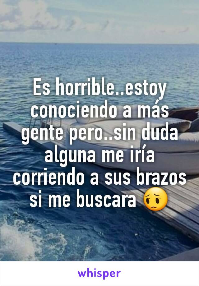 Es horrible..estoy conociendo a más gente pero..sin duda alguna me iría corriendo a sus brazos si me buscara 😔