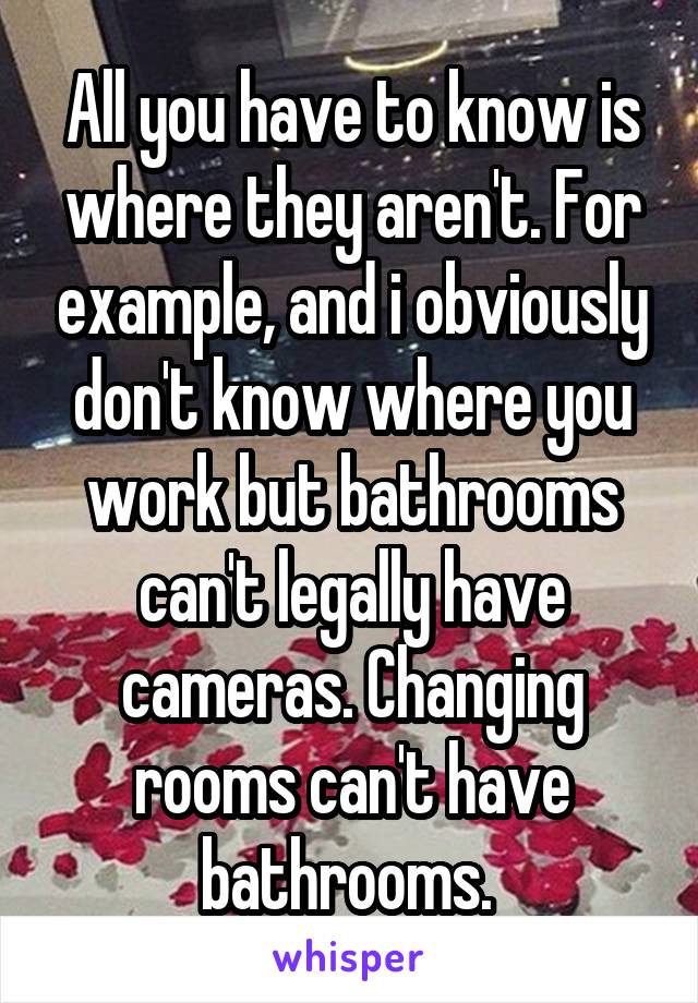 All you have to know is where they aren't. For example, and i obviously don't know where you work but bathrooms can't legally have cameras. Changing rooms can't have bathrooms. 