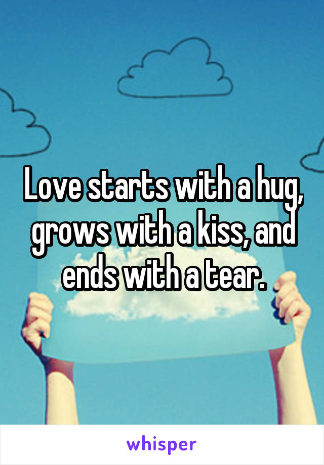 Love starts with a hug, grows with a kiss, and ends with a tear.