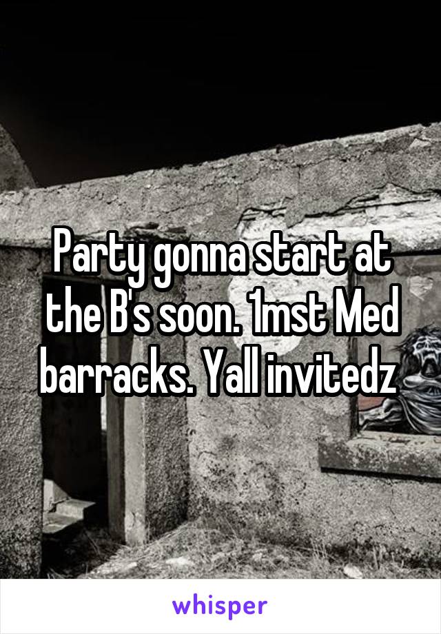 Party gonna start at the B's soon. 1mst Med barracks. Yall invitedz 