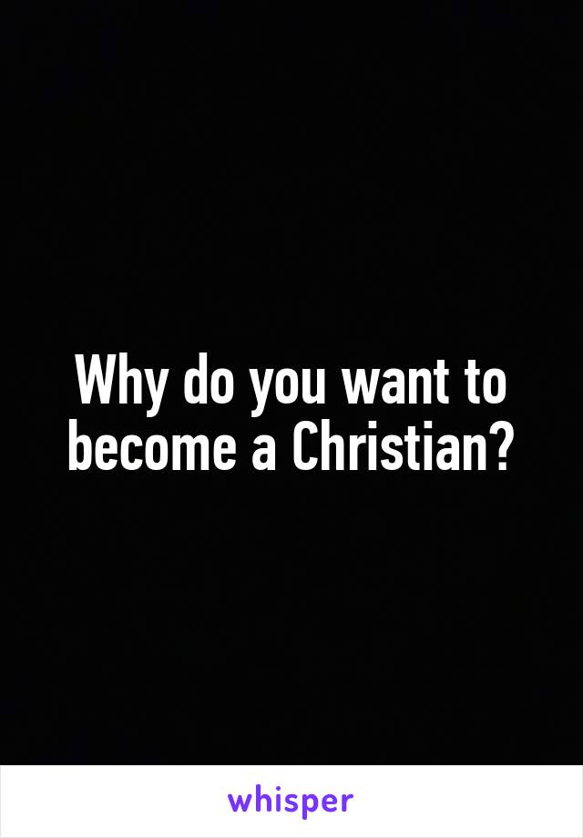 Why do you want to become a Christian?