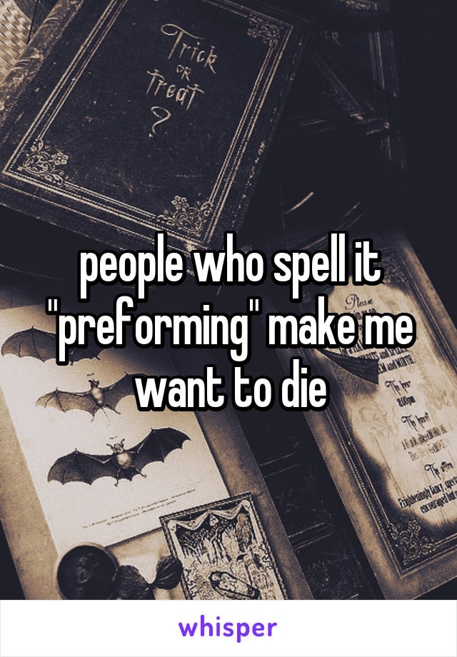 people who spell it "preforming" make me want to die