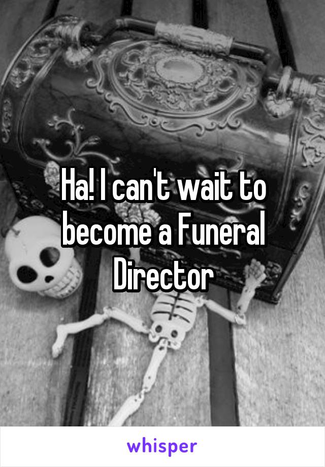Ha! I can't wait to become a Funeral Director