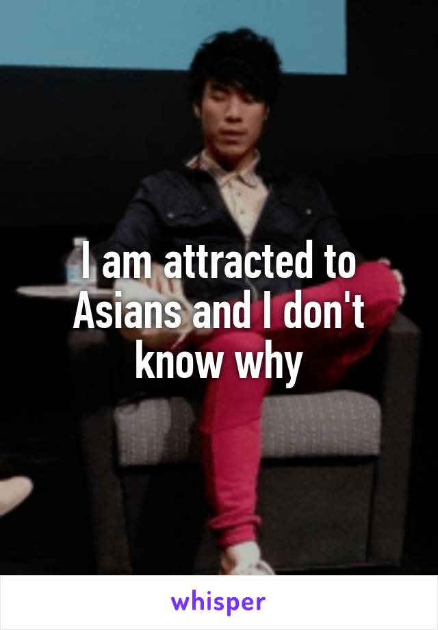 I am attracted to Asians and I don't know why