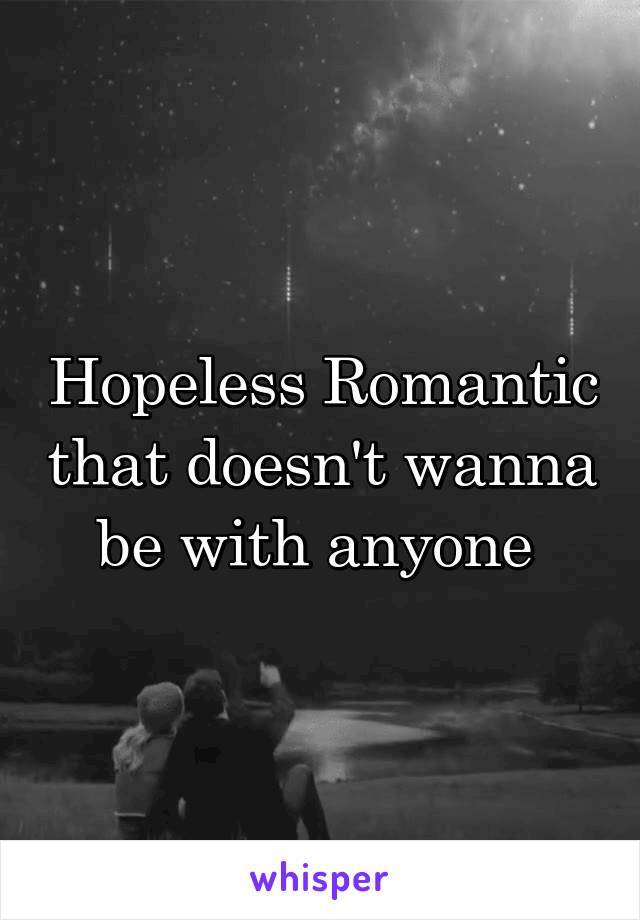 Hopeless Romantic that doesn't wanna be with anyone 