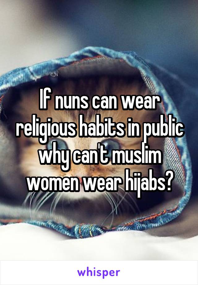If nuns can wear religious habits in public why can't muslim women wear hijabs?