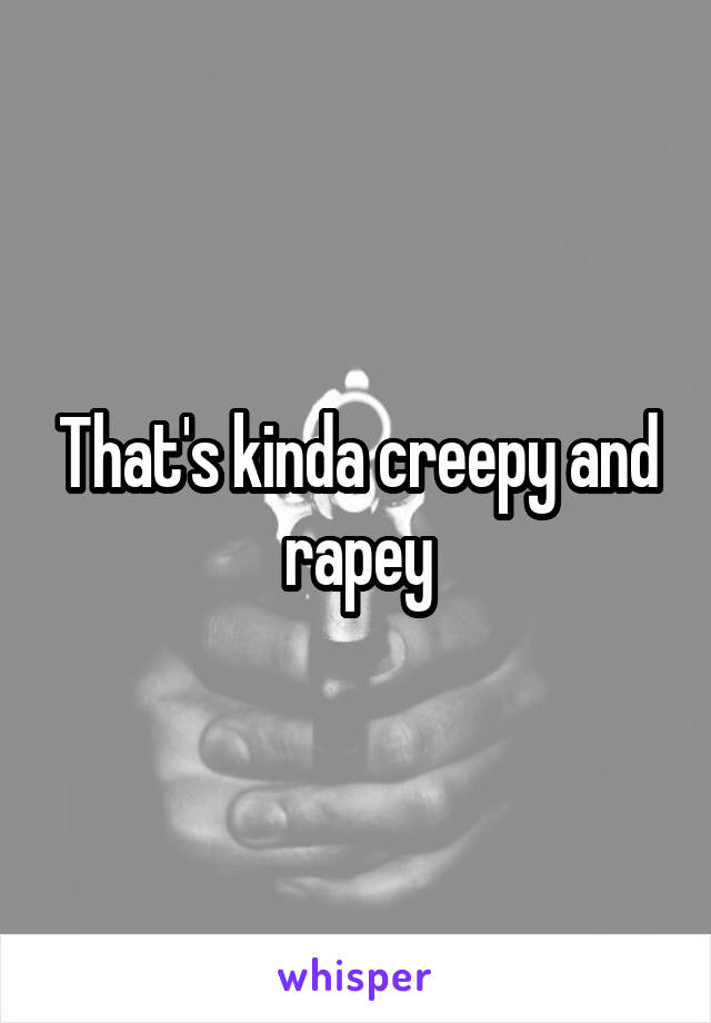 That's kinda creepy and rapey