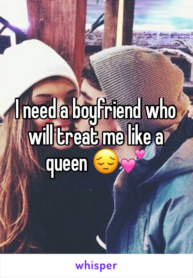 I need a boyfriend who will treat me like a queen 😔💕