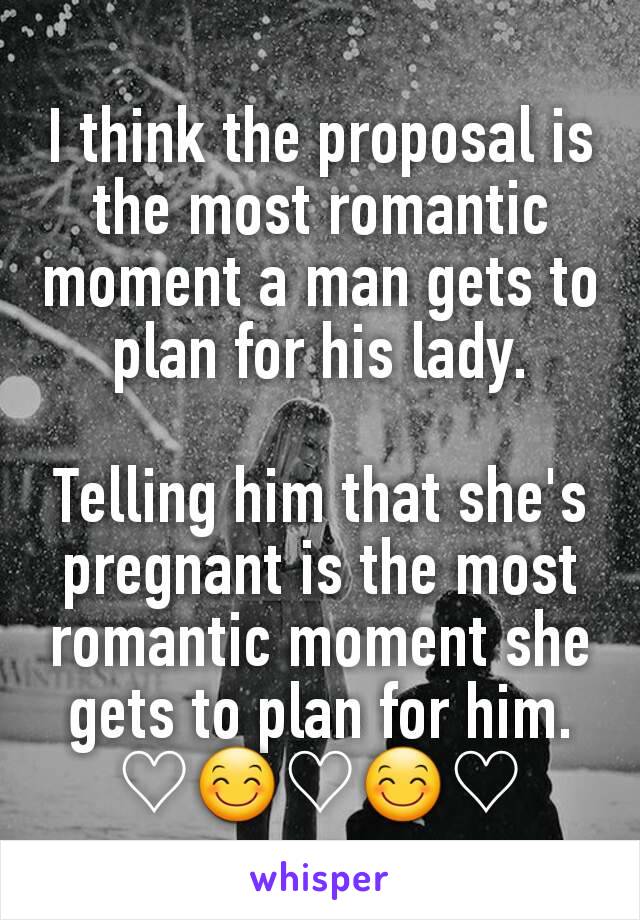 I think the proposal is the most romantic moment a man gets to plan for his lady.

Telling him that she's pregnant is the most romantic moment she gets to plan for him.
♡😊♡😊♡