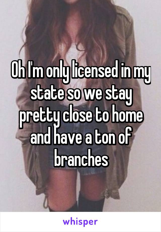 Oh I'm only licensed in my state so we stay pretty close to home and have a ton of branches