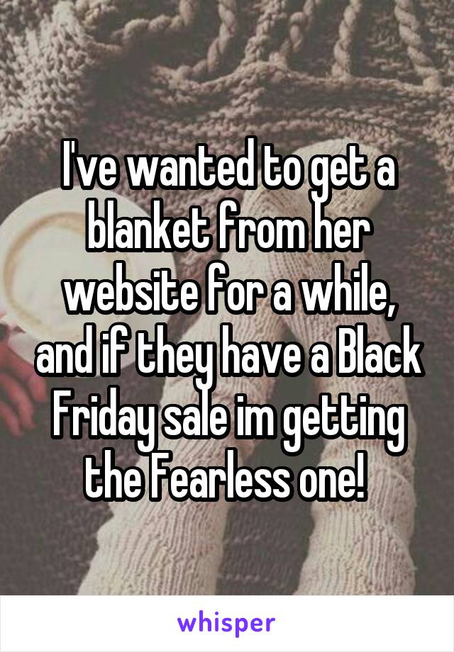 I've wanted to get a blanket from her website for a while, and if they have a Black Friday sale im getting the Fearless one! 