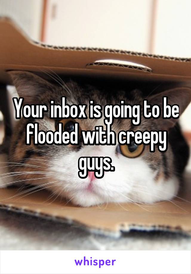 Your inbox is going to be flooded with creepy guys.