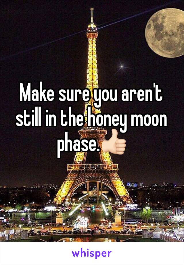 Make sure you aren't still in the honey moon phase.👍🏻