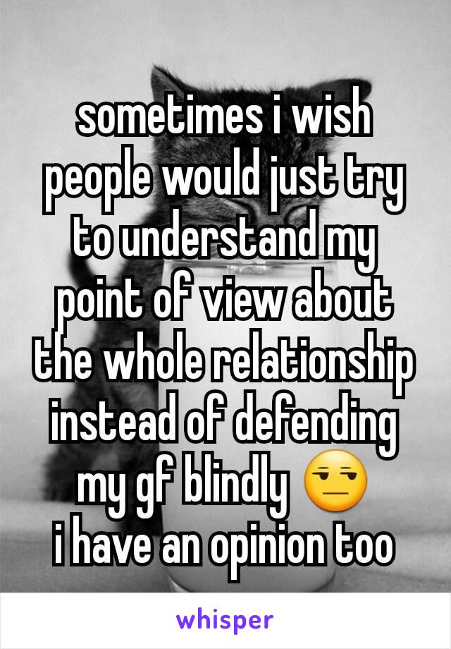 sometimes i wish people would just try to understand my point of view about the whole relationship instead of defending my gf blindly 😒
i have an opinion too