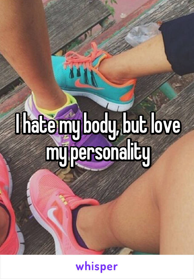 I hate my body, but love my personality