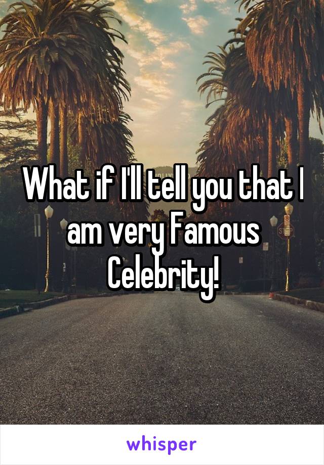 What if I'll tell you that I am very Famous Celebrity!