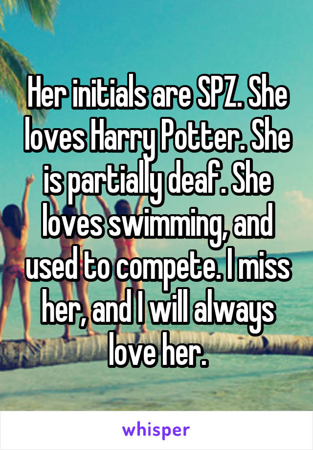 Her initials are SPZ. She loves Harry Potter. She is partially deaf. She loves swimming, and used to compete. I miss her, and I will always love her.