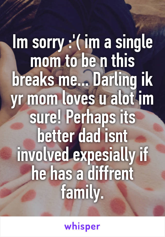 Im sorry :'( im a single mom to be n this breaks me... Darling ik yr mom loves u alot im sure! Perhaps its better dad isnt involved expesially if he has a diffrent family.