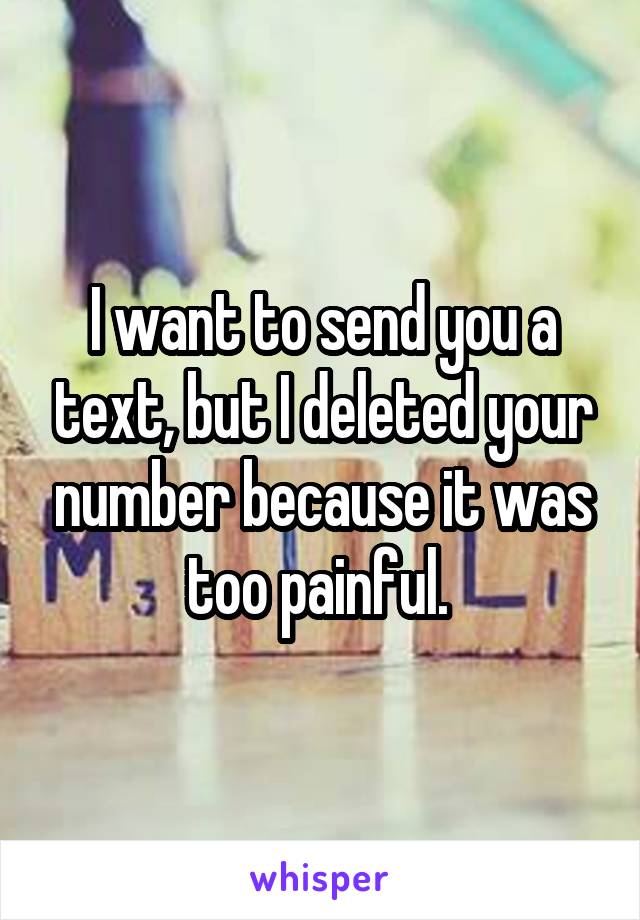 I want to send you a text, but I deleted your number because it was too painful. 