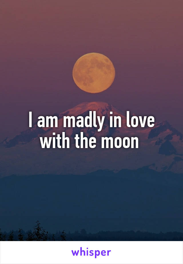 I am madly in love with the moon 