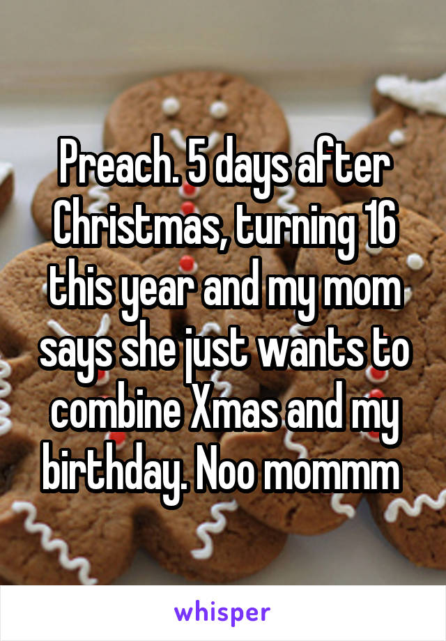 Preach. 5 days after Christmas, turning 16 this year and my mom says she just wants to combine Xmas and my birthday. Noo mommm 