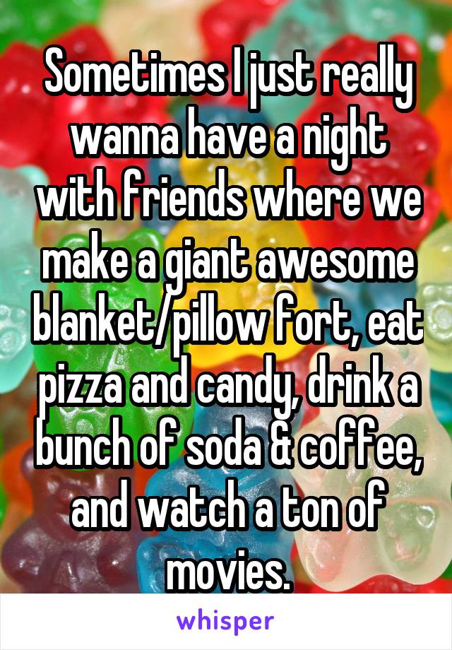 Sometimes I just really wanna have a night with friends where we make a giant awesome blanket/pillow fort, eat pizza and candy, drink a bunch of soda & coffee, and watch a ton of movies.