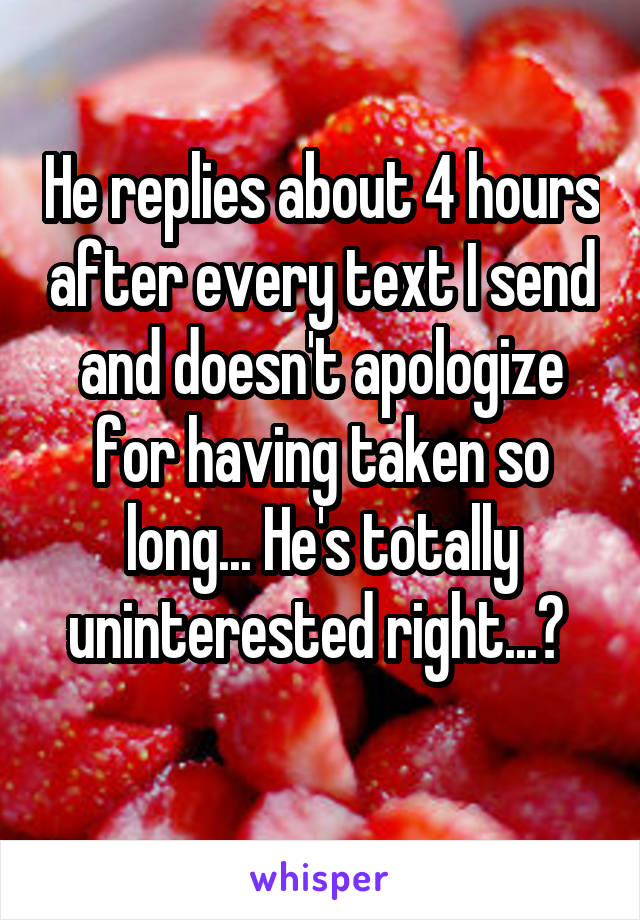 He replies about 4 hours after every text I send and doesn't apologize for having taken so long... He's totally uninterested right...? 
