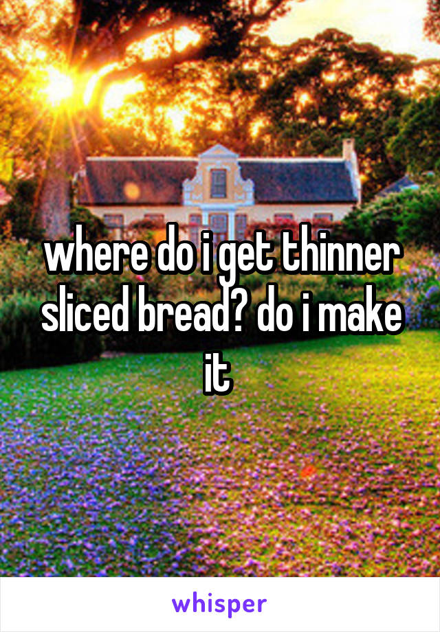 where do i get thinner sliced bread? do i make it 