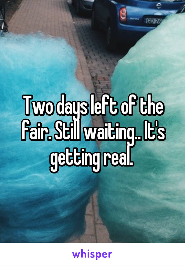 Two days left of the fair. Still waiting.. It's getting real. 