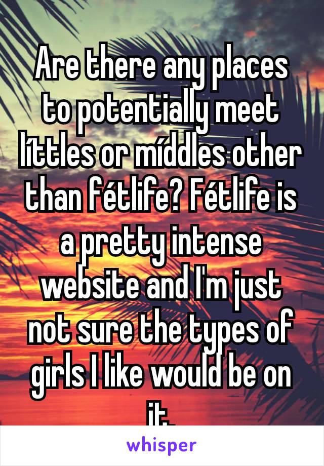 Are there any places to potentially meet líttles or míddles other than fétlife? Fétlife is a pretty intense website and I'm just not sure the types of girls I like would be on it.