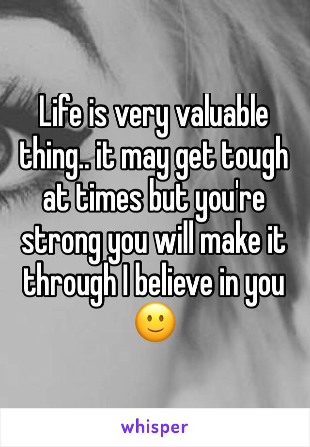 Life is very valuable thing.. it may get tough at times but you're strong you will make it through I believe in you 🙂