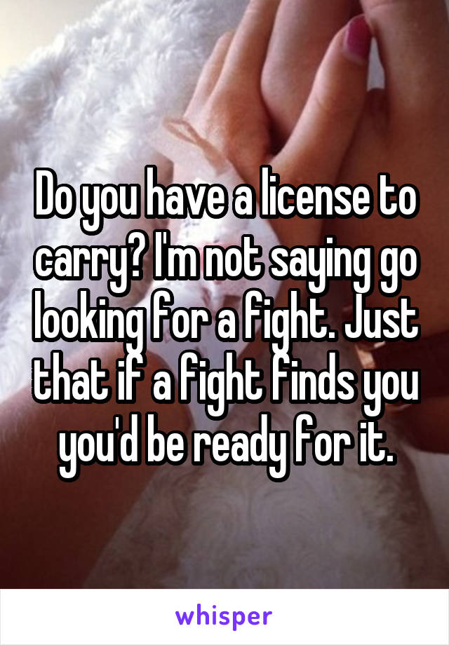 Do you have a license to carry? I'm not saying go looking for a fight. Just that if a fight finds you you'd be ready for it.