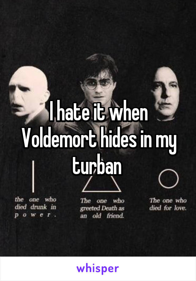 I hate it when Voldemort hides in my turban 