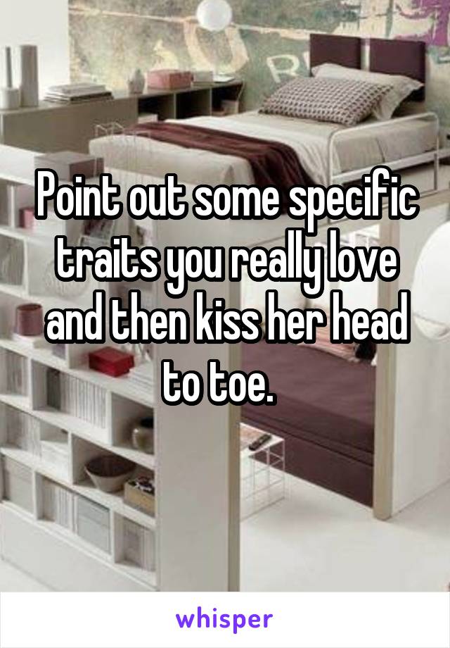 Point out some specific traits you really love and then kiss her head to toe.  
