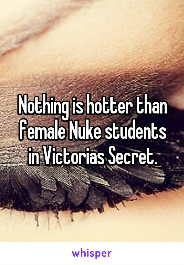 Nothing is hotter than female Nuke students in Victorias Secret.