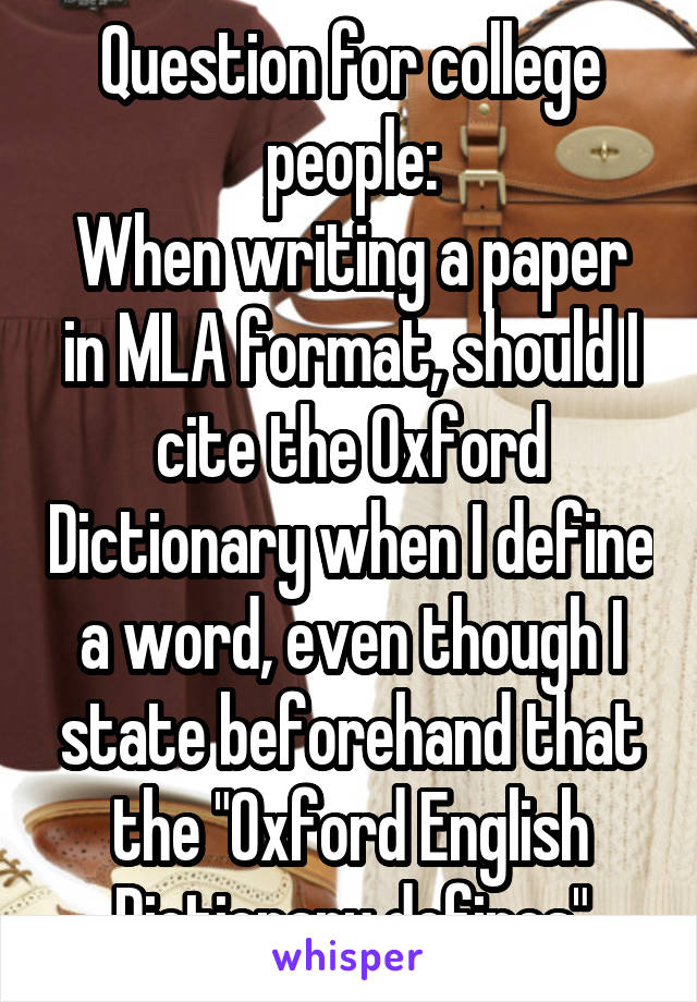 Question for college people:
When writing a paper in MLA format, should I cite the Oxford Dictionary when I define a word, even though I state beforehand that the "Oxford English Dictionary defines"