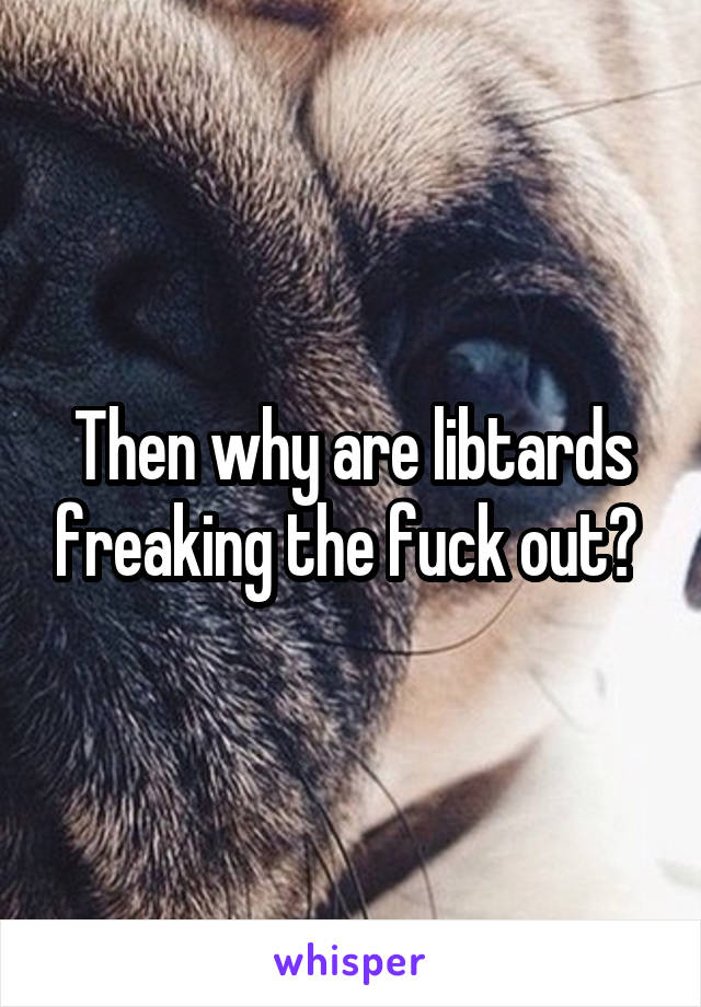 Then why are libtards freaking the fuck out? 