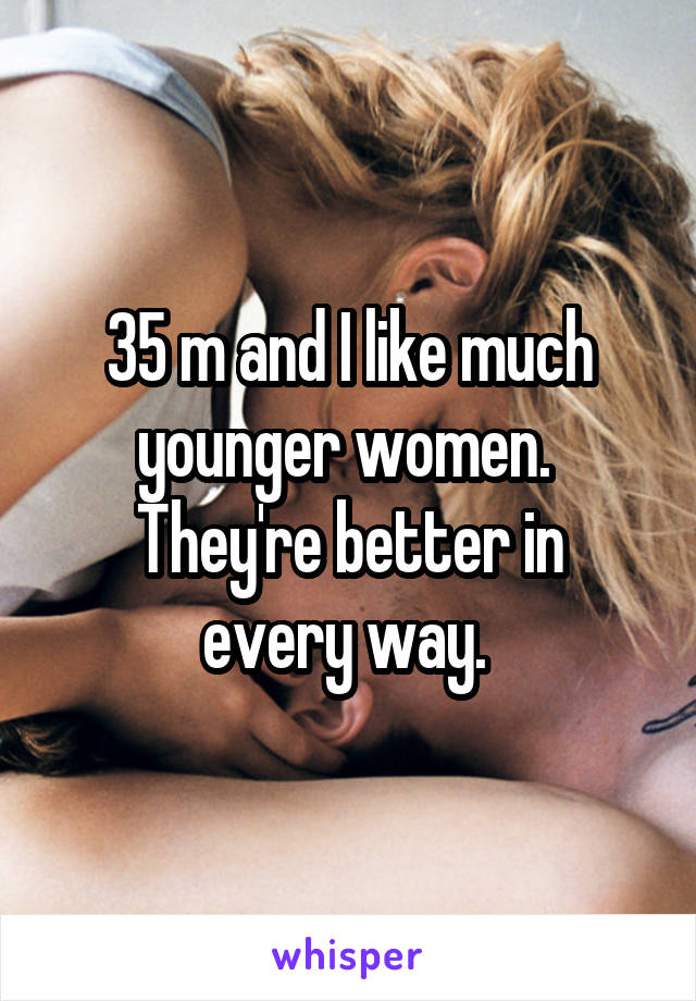 35 m and I like much younger women. 
They're better in every way. 