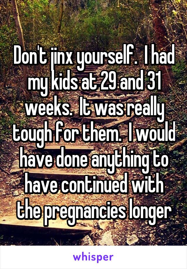 Don't jinx yourself.  I had my kids at 29 and 31 weeks.  It was really tough for them.  I would have done anything to have continued with the pregnancies longer