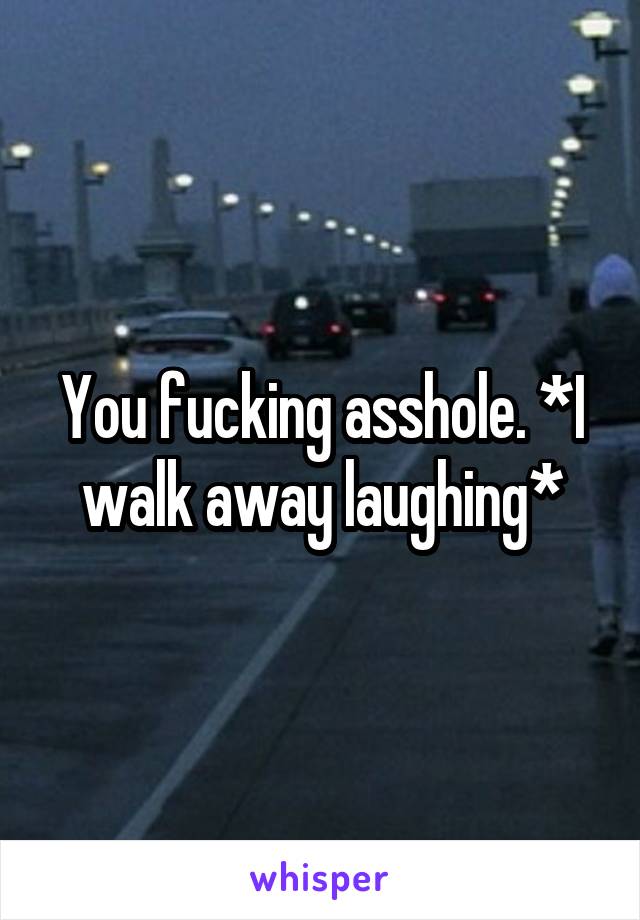 You fucking asshole. *I walk away laughing*