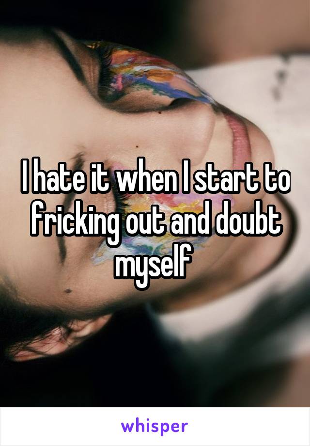 I hate it when I start to fricking out and doubt myself 