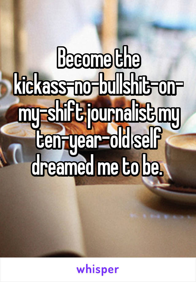 Become the kickass-no-bullshit-on-my-shift journalist my ten-year-old self dreamed me to be. 

