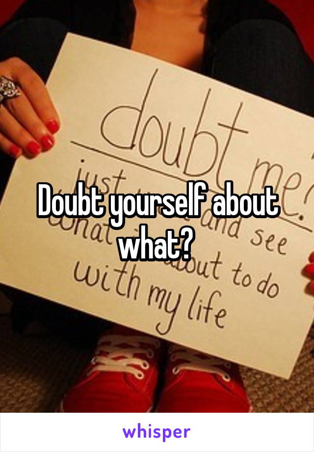 Doubt yourself about what? 