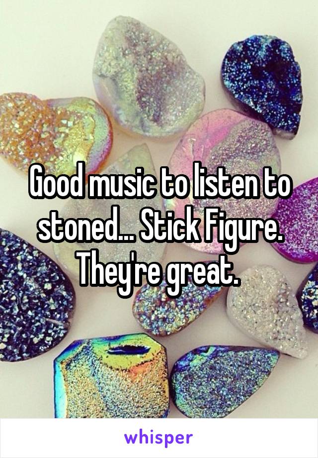 Good music to listen to stoned... Stick Figure. They're great. 