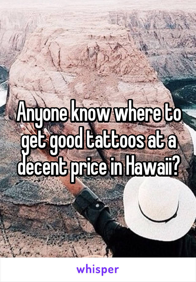 Anyone know where to get good tattoos at a decent price in Hawaii?