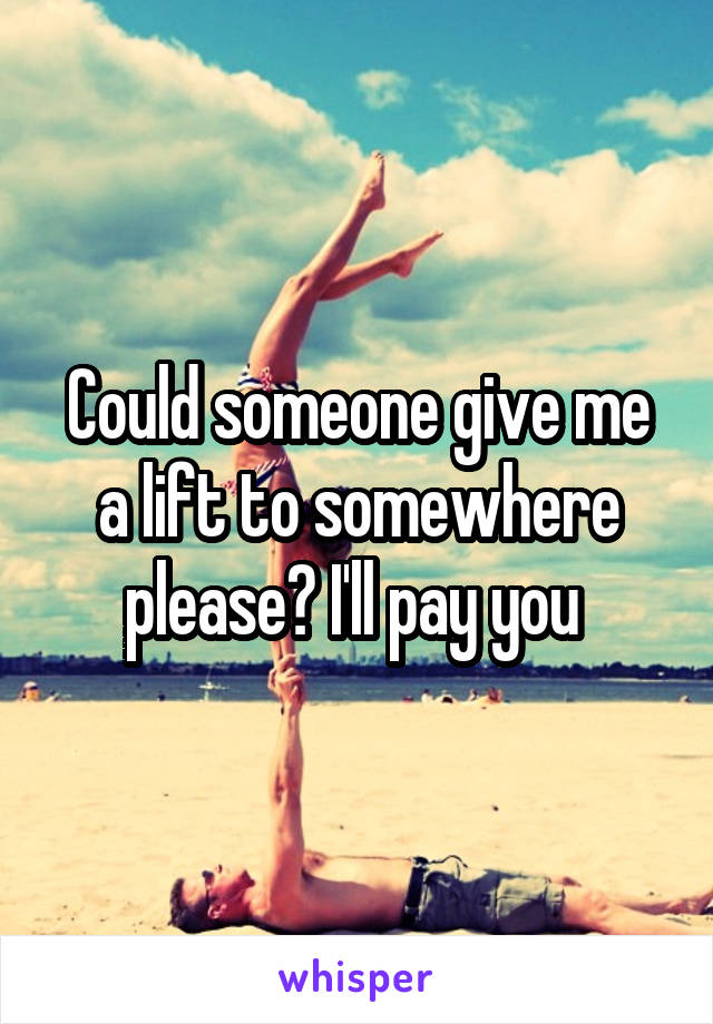 Could someone give me a lift to somewhere please? I'll pay you 